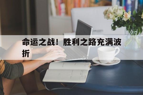 关于命运之战！胜利之路充满波折的信息